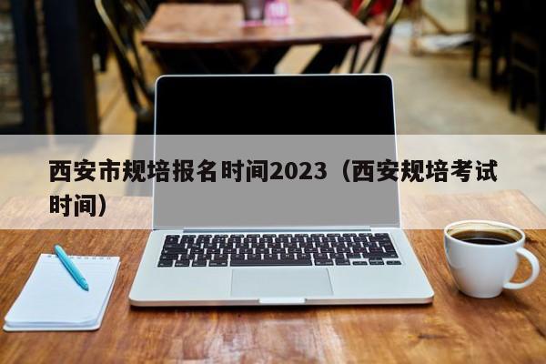 西安市规培报名时间2023（西安规培考试时间）
