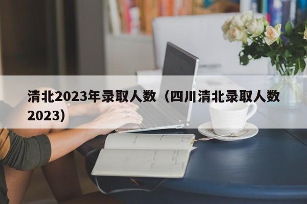 清北2023年录取人数（四川清北录取人数2023）
