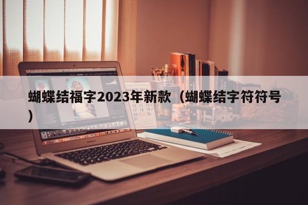 蝴蝶结福字2023年新款（蝴蝶结字符符号）