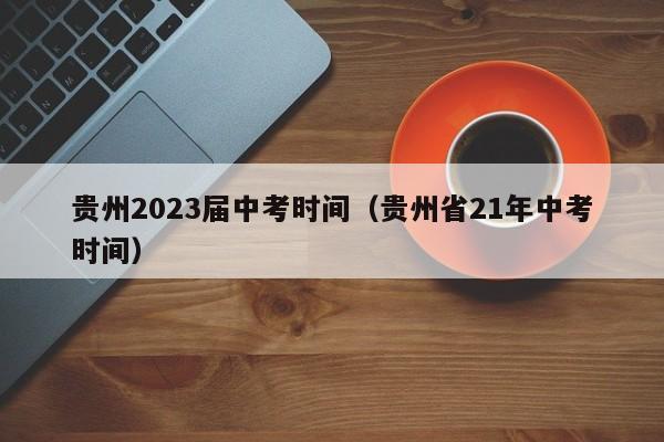 贵州2023届中考时间（贵州省21年中考时间）