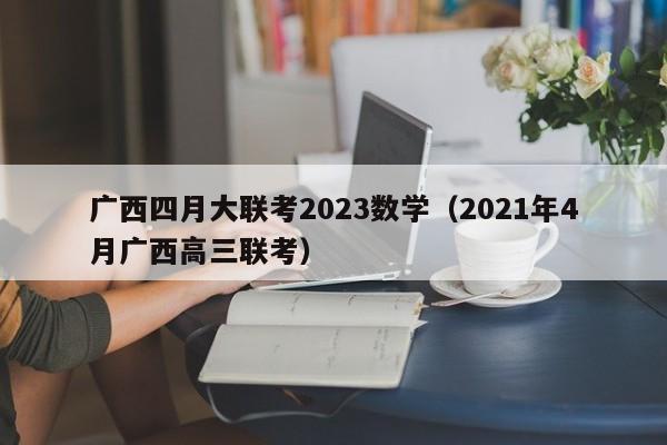 广西四月大联考2023数学（2021年4月广西高三联考）