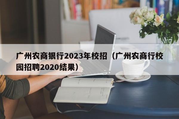 广州农商银行2023年校招（广州农商行校园招聘2020结果）